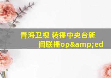 青海卫视 转播中央台新闻联播op&ed